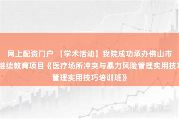 网上配资门户 【学术活动】我院成功承办佛山市护理学会继续教育项目《医疗场所冲突与暴力风险管理实用技巧培训班》
