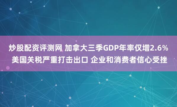 炒股配资评测网 加拿大三季GDP年率仅增2.6% 美国关税严重打击出口 企业和消费者信心受挫
