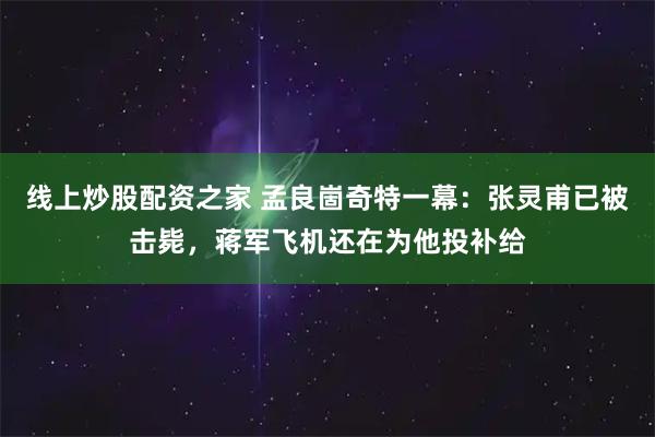 线上炒股配资之家 孟良崮奇特一幕：张灵甫已被击毙，蒋军飞机还在为他投补给