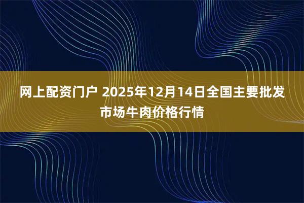 网上配资门户 2025年12月14日全国主要批发市场牛肉价格行情