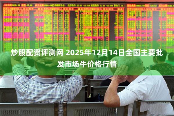 炒股配资评测网 2025年12月14日全国主要批发市场牛价格行情