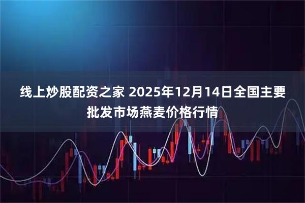 线上炒股配资之家 2025年12月14日全国主要批发市场燕麦价格行情