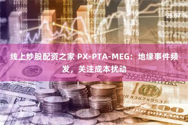 线上炒股配资之家 PX-PTA-MEG：地缘事件频发，关注成本扰动