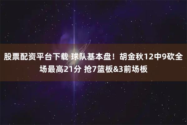 股票配资平台下载 球队基本盘！胡金秋12中9砍全场最高21分 抢7篮板&3前场板