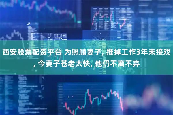 西安股票配资平台 为照顾妻子, 推掉工作3年未接戏, 今妻子苍老太快, 他仍不离不弃