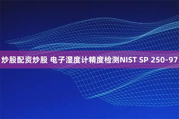 炒股配资炒股 电子湿度计精度检测NIST SP 250-97